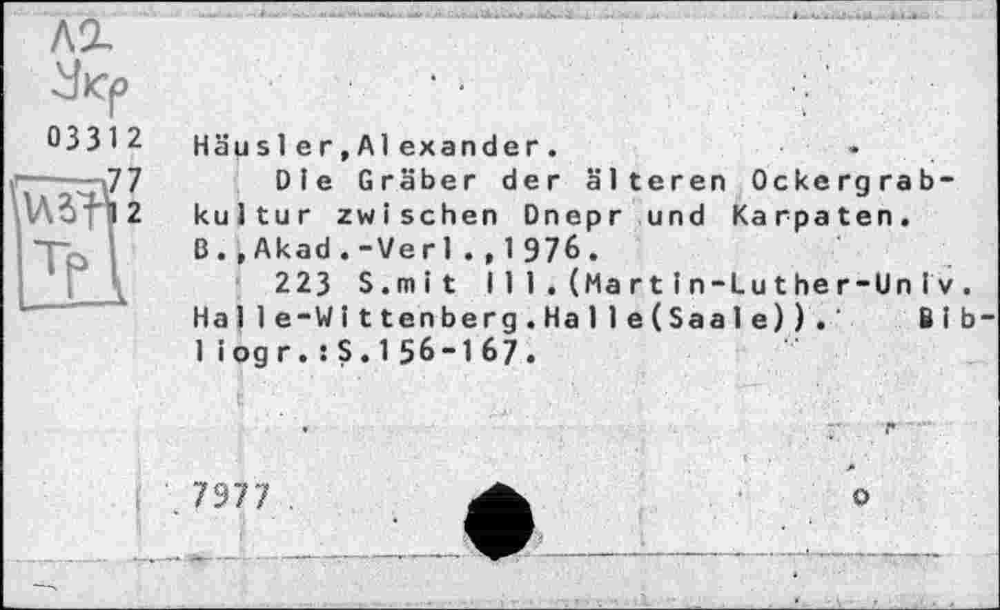 ﻿033 1 2 Häus 1ег,А1exandeг.
——т77	Die Gräber der älteren Ockergrab-
l01 12 kultur zwischen Dnepr und Karpaten.
го I B.,Akad.-Verl.,1976.
223 S.mit I 11.(Martіn-Luther-Unіv . Halle-Wittenberg.Halle(Saale)). Bib 1iogr.sS.156-167.
7977
о